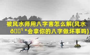 被风水师用八字害怎么解(风水 🌹 *
会拿你的八字做坏事吗)